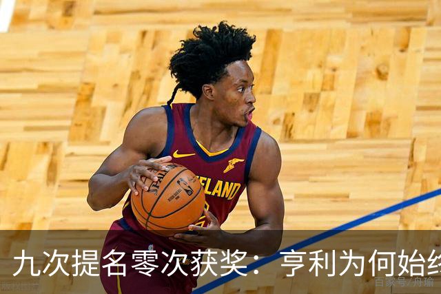 九次提名零次获奖：亨利为何始终无缘金球奖？