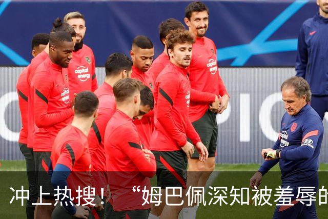 冲上热搜！“姆巴佩深知被羞辱的滋味却不懂尊重”；三大央媒下架姆巴佩相关报道