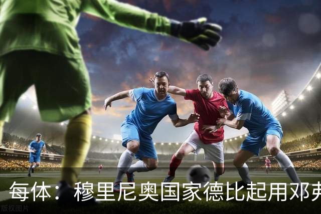 每体：穆里尼奥国家德比起用邓弗里斯，或成限制巴萨奇兵